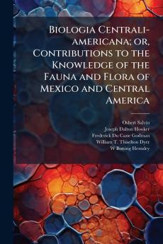Biologia Centrali-americana; or Contributions to the Knowledge of the Fauna and Flora of Mexico and Central America