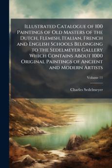 Illustrated Catalogue of 100 Paintings of Old Masters of the Dutch Flemish Italian French and English Schools Belonging to the Sedelmeyer Gallery Which Contains About 1000 Original Paintings of Ancient and Modern Artists; Volume 11