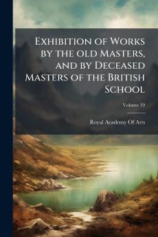 Exhibition of Works by the old Masters and by Deceased Masters of the British School; Volume 39