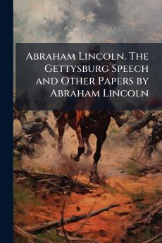 Abraham Lincoln. The Gettysburg Speech and Other Papers by Abraham Lincoln