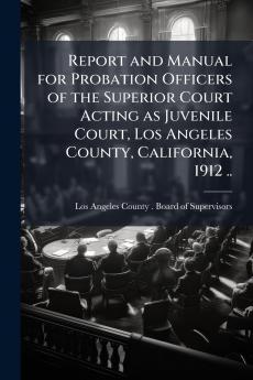 Report and Manual for Probation Officers of the Superior Court Acting as Juvenile Court Los Angeles County California 1912 ..