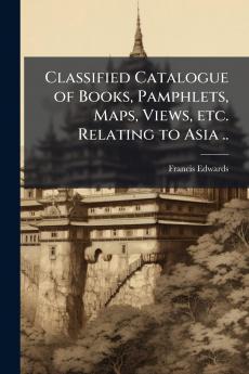 Classified Catalogue of Books Pamphlets Maps Views etc. Relating to Asia ..