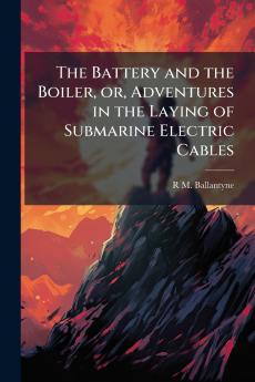 The Battery and the Boiler or Adventures in the Laying of Submarine Electric Cables