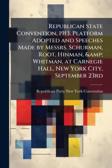 Republican State Convention 1913. Platform Adopted and Speeches Made by Messrs. Schurman Root Hinman & Whitman at Carnegie Hall New York City September 23rd