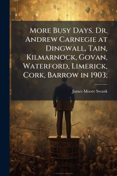 More Busy Days. Dr. Andrew Carnegie at Dingwall Tain Kilmarnock Govan Waterford Limerick Cork Barrow in 1903;