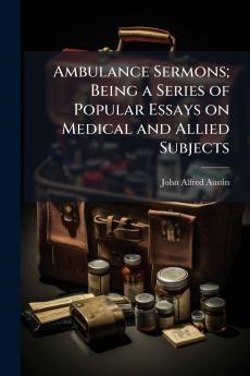 Ambulance Sermons; Being a Series of Popular Essays on Medical and Allied Subjects