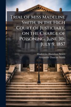 Trial of Miss Madeline Smith in the High Court of Justiciary on the Charge of Poisoning June 30-July 9 1857