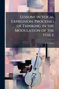 Lessons in Vocal Expression. Processes of Thinking in the Modulation of the Voice