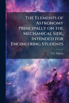 The Elements of Astronomy Principally on the Mechanical Side Intended for Engineering Students