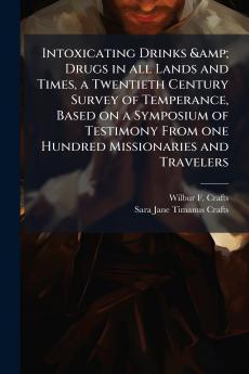 Intoxicating Drinks & Drugs in all Lands and Times a Twentieth Century Survey of Temperance Based on a Symposium of Testimony From one Hundred Missionaries and Travelers