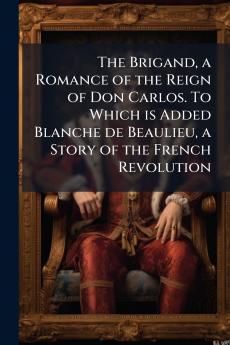The Brigand a Romance of the Reign of Don Carlos. To Which is Added Blanche de Beaulieu a Story of the French Revolution