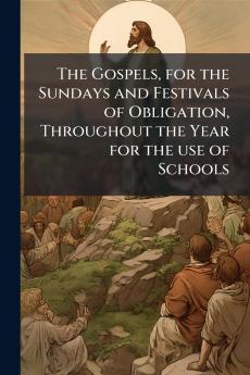 The Gospels for the Sundays and Festivals of Obligation Throughout the Year for the use of Schools