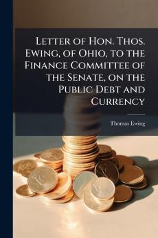 Letter of Hon. Thos. Ewing of Ohio to the Finance Committee of the Senate on the Public Debt and Currency