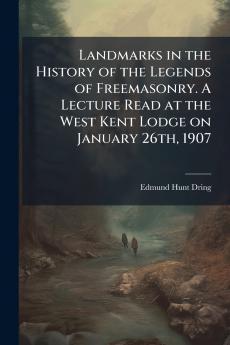 Landmarks in the History of the Legends of Freemasonry. A Lecture Read at the West Kent Lodge on January 26th 1907