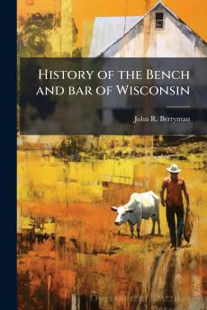 History of the Bench and bar of Wisconsin