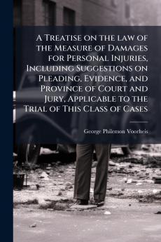 A Treatise on the law of the Measure of Damages for Personal Injuries Including Suggestions on Pleading Evidence and Province of Court and Jury Applicable to the Trial of This Class of Cases