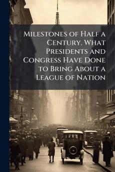 Milestones of Half a Century. What Presidents and Congress Have Done to Bring About a League of Nation