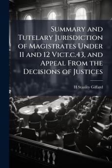 Summary and Tutelary Jurisdiction of Magistrates Under 11 and 12 Vict.c.43 and Appeal From the Decisions of Justices