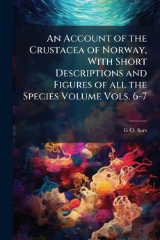 An Account of the Crustacea of Norway With Short Descriptions and Figures of all the Species Volume Vols. 6-7