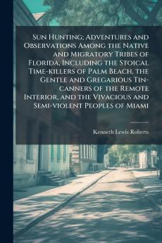 Sun Hunting; Adventures and Observations Among the Native and Migratory Tribes of Florida Including the Stoical Time-killers of Palm Beach the Gentle and Gregarious Tin-canners of the Remote Interior and the Vivacious and Semi-violent Peoples of Miami