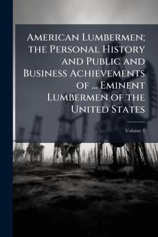 American Lumbermen; the Personal History and Public and Business Achievements of ... Eminent Lumbermen of the United States; Volume 1