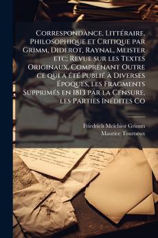 Correspondance Littéraire Philosophique et Critique par Grimm Diderot Raynal Meister etc; Revue sur les Textes Originaux Comprenant Outre ce qui a été Publié à Diverses Époques les Fragments Supprimés en 1813 par la Censure les Parties Inédites Co