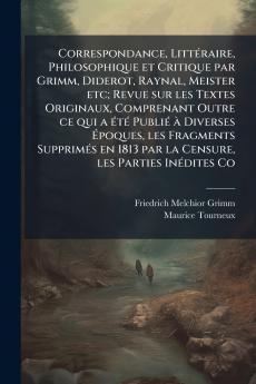 Correspondance Littéraire Philosophique et Critique par Grimm Diderot Raynal Meister etc; Revue sur les Textes Originaux Comprenant Outre ce qui a été Publié à Diverses Époques les Fragments Supprimés en 1813 par la Censure les Parties Inédites Co