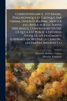 Correspondance Littéraire Philosophique et Critique par Grimm Diderot Raynal Meister etc; Revue sur les Textes Originaux Comprenant Outre ce qui a été Publié à Diverses Époques les Fragments Supprimés en 1813 par la Censure les Parties Inédites Co