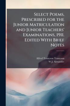 Select Poems Prescribed for the Junior Matriculation and Junior Teachers' Examinations 1911. Edited With Brief Notes