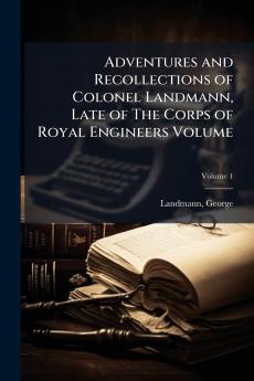 Adventures and Recollections of Colonel Landmann Late of The Corps of Royal Engineers Volume; Volume 1