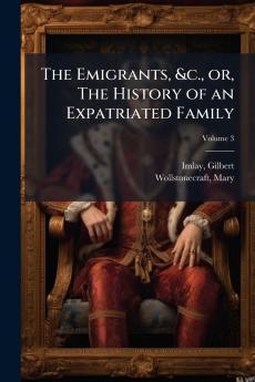 The Emigrants &c. or The History of an Expatriated Family