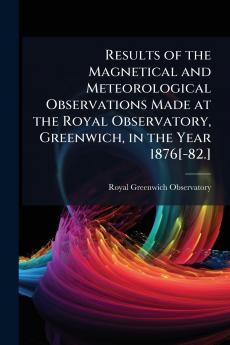 Results of the Magnetical and Meteorological Observations Made at the Royal Observatory Greenwich in the Year 1876[-82.]