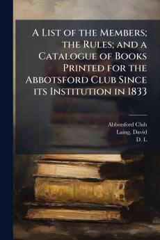 A List of the Members; the Rules; and a Catalogue of Books Printed for the Abbotsford Club Since its Institution in 1833