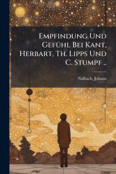 Empfindung Und Gefühl Bei Kant Herbart Th. Lipps Und C. Stumpf ..