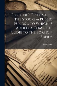 Forutne's Epitome of the Stocks & Public Funds ... To Which is Added a Complete Gudie to the Foreign Funds
