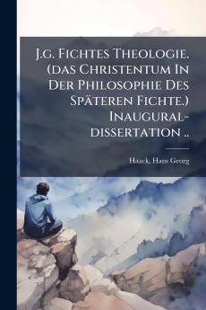 J.g. Fichtes Theologie. (das Christentum In Der Philosophie Des Späteren Fichte.) Inaugural-dissertation ..