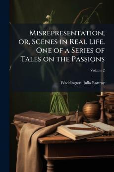 Misrepresentation; or Scenes in Real Life. One of a Series of Tales on the Passions; Volume 2