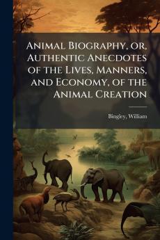 Animal Biography or Authentic Anecdotes of the Lives Manners and Economy of the Animal Creation