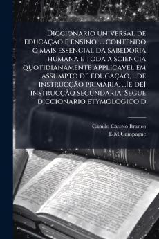 Diccionario universal de educação e ensino ... contendo o mais essencial da sabedoria humana e toda a sciencia quotidianamente applicavel em assumpto de educação ...de instrucção primaria ...[e de] instrucção secundaria. Segue diccionario etymologico d
