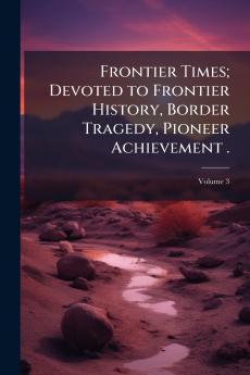 Frontier Times; Devoted to Frontier History Border Tragedy Pioneer Achievement .; Volume 3