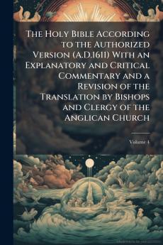 The Holy Bible According to the Authorized Version (A.D.1611) With an Explanatory and Critical Commentary and a Revision of the Translation by Bishops and Clergy of the Anglican Church; Volume 4