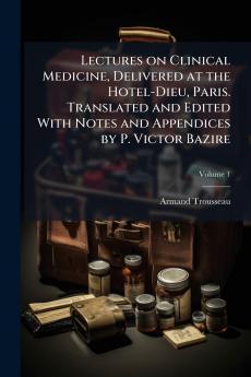 Lectures on Clinical Medicine Delivered at the Hotel-Dieu Paris. Translated and Edited With Notes and Appendices by P. Victor Bazire; Volume 1