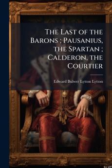 The Last of the Barons ; Pausanius the Spartan ; Calderon the Courtier