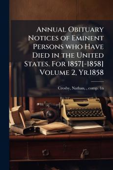 Annual Obituary Notices of Eminent Persons who Have Died in the United States. For 1857[-1858] Volume 2 Yr.1858