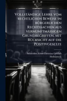 Vollständige Lehre vom rechtlichen Beweise in bürgerlichen Rechtssachen aus vernunftmässigen Grundbegriffen mit Rücksicht auf die Positivgesetze