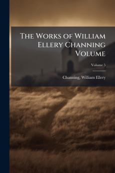 The Works of William Ellery Channing Volume; Volume 5