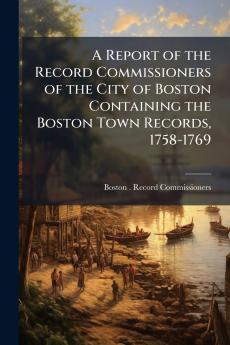 A Report of the Record Commissioners of the City of Boston Containing the Boston Town Records 1758-1769