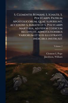 S. Clementis Romani S. Ignatii S. Polycarpi Patrum Apostolicorum quae supersunt accedunt S. Ignatii et S. Polycarpi Martyria ad fidem codicum recensuit adnotationibus variorum et suis illustravit indicibus instruxit; Volume 2