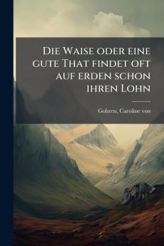 Die Waise oder eine gute That findet oft auf erden schon ihren Lohn