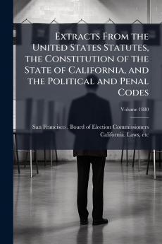 Extracts From the United States Statutes the Constitution of the State of California and the Political and Penal Codes